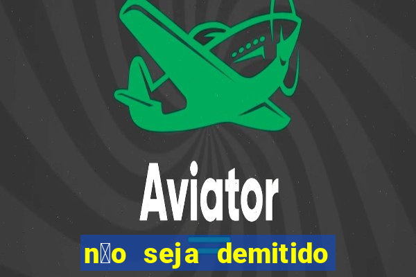 n茫o seja demitido como ganhar na loteria